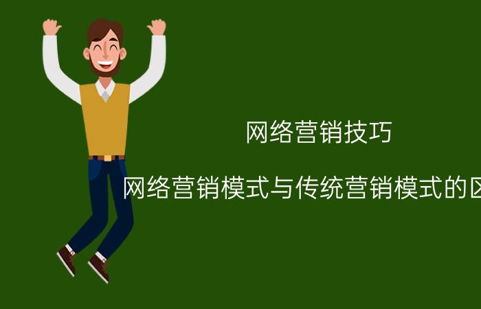 网络营销技巧 网络营销模式与传统营销模式的区别？